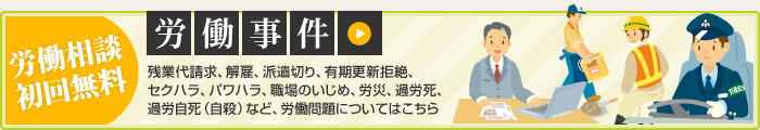 労働相談初回無料 労働事件 残業代請求、解雇、派遣切り、有期更新拒絶、セクハラ、パワハラ、職場のいじめ、労災、過労死、過労自死（自殺）など、労働問題についてはこちら