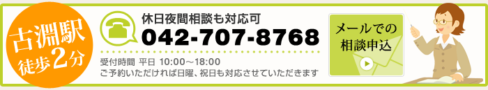 古淵駅徒歩２分 休日夜間相談も対応可 042-707-8768 受付時間 平日 10:00～18:00 ご予約いただければ日曜、祝日も対応させていただきます メールでの相談申込