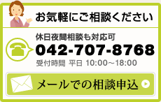 お気軽にご相談ください 休日夜間相談も対応可 042-707-8768 受付時間 平日 10:00～18:00 メールでの相談申込